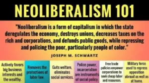 Neoliberalism is a form of capitalism in which the state deregulates the economy, destroys unions, decreases taxes on the rich and corporations, and defunds public goods, while repressing and policing the poor, particularly people of colour.